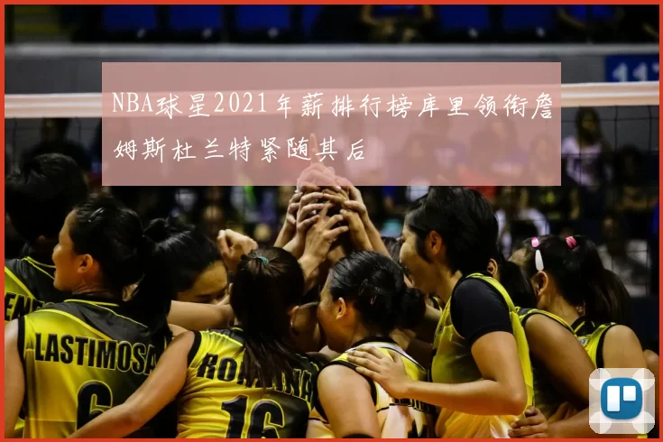 NBA球星2021年薪排行榜库里领衔詹姆斯杜兰特紧随其后