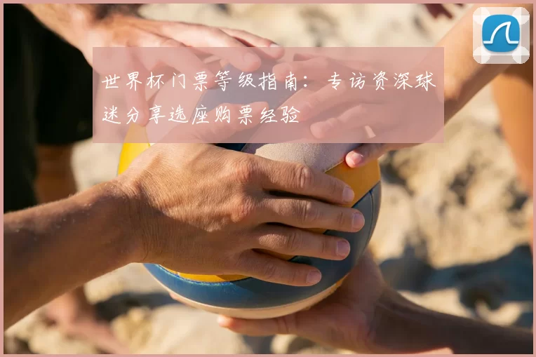 世界杯门票等级指南:专访资深球迷分享选座购票经验
