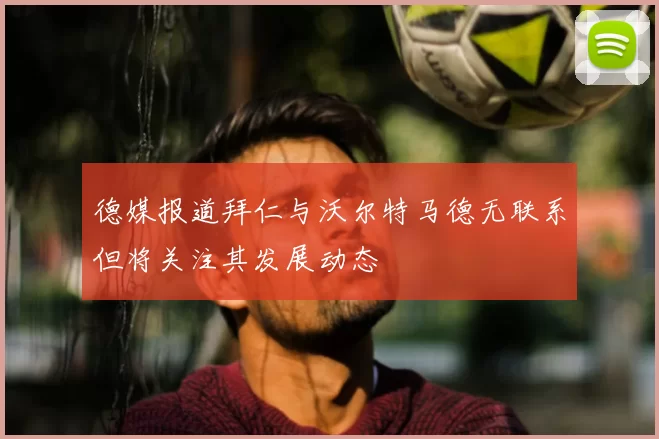 德媒报道拜仁与沃尔特马德无联系但将关注其发展动态