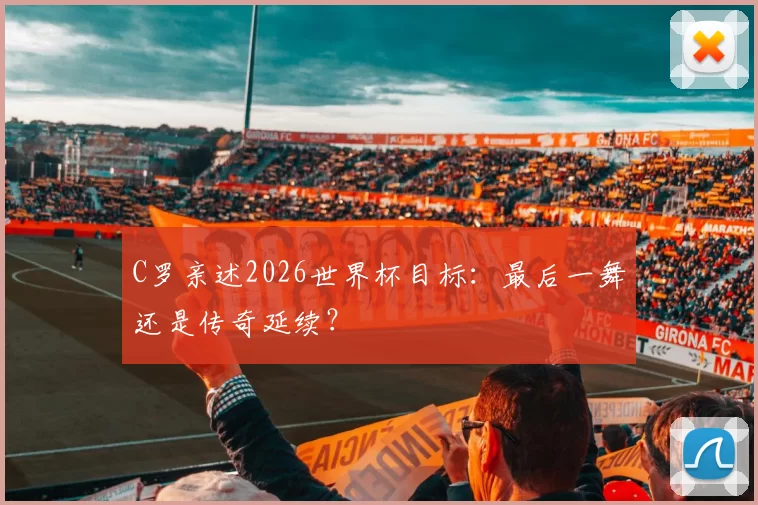 C罗亲述2026世界杯目标：最后一舞还是传奇延续？