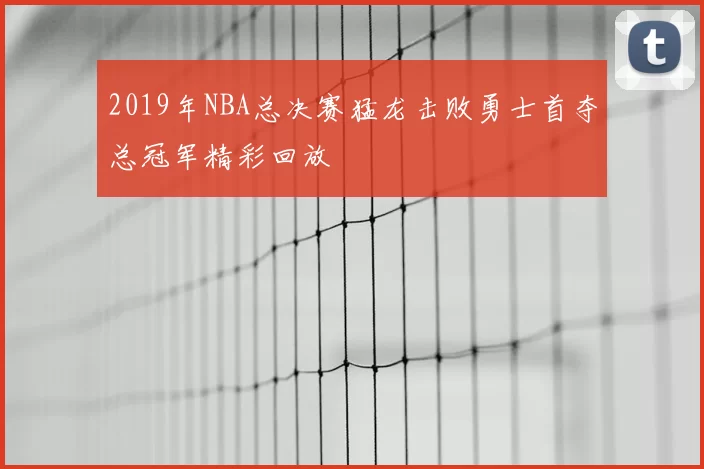 2019年NBA总决赛猛龙击败勇士首夺总冠军精彩回放