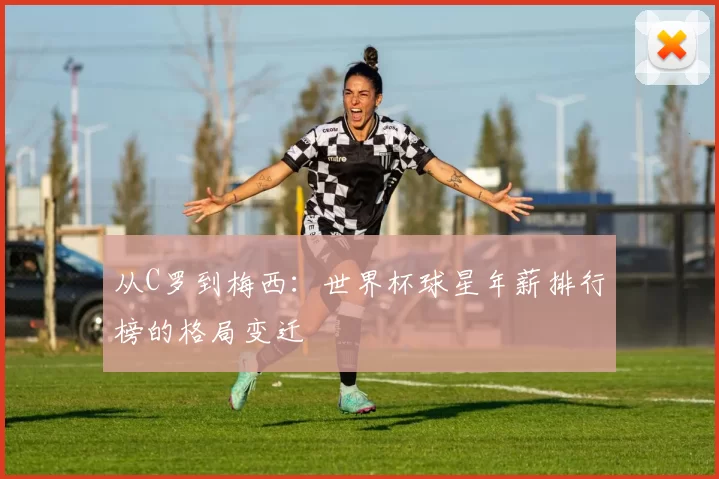 从C罗到梅西:世界杯球星年薪排行榜的格局变迁