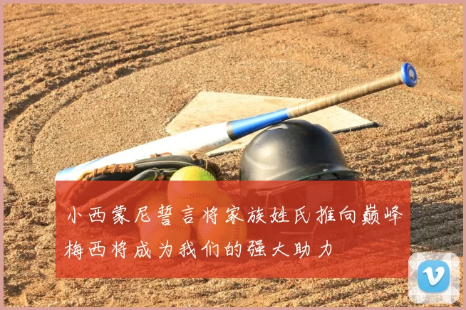 小西蒙尼誓言将家族姓氏推向巅峰梅西将成为我们的强大助力