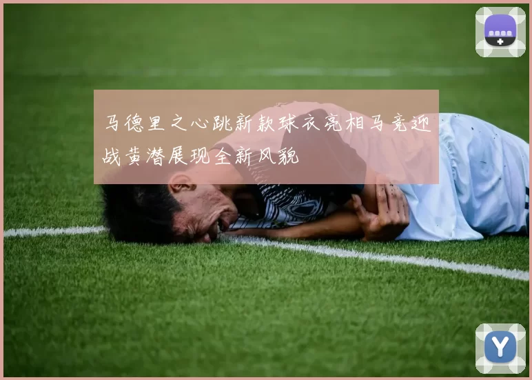 马德里之心跳新款球衣亮相马竞迎战黄潜展现全新风貌