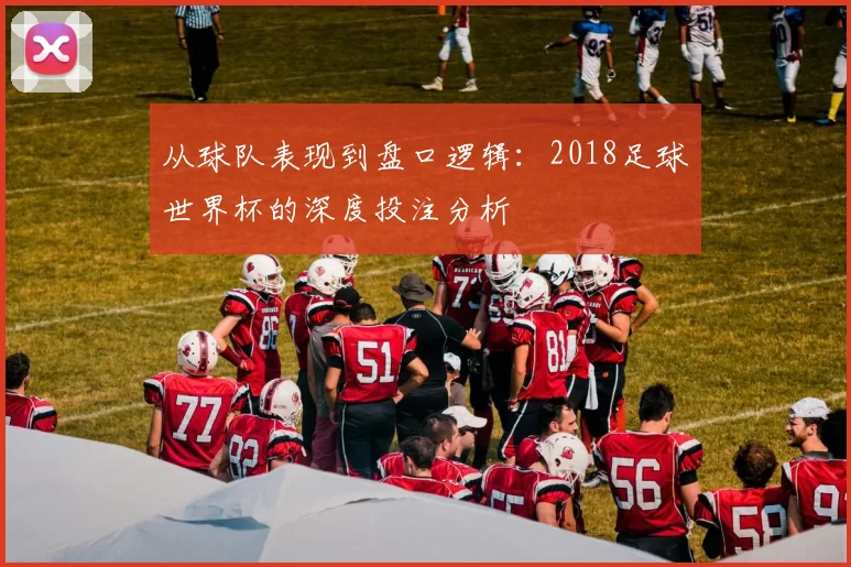 从球队表现到盘口逻辑:2018足球世界杯的深度投注分析