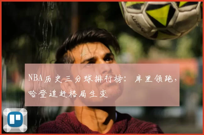 NBA历史三分球排行榜:库里领跑,哈登追赶格局生变