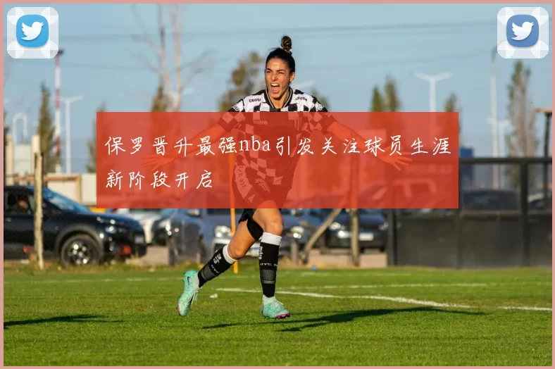 保罗晋升最强nba引发关注球员生涯新阶段开启