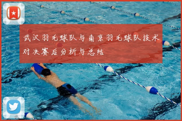 武汉羽毛球队与南京羽毛球队技术对决赛后分析与总结