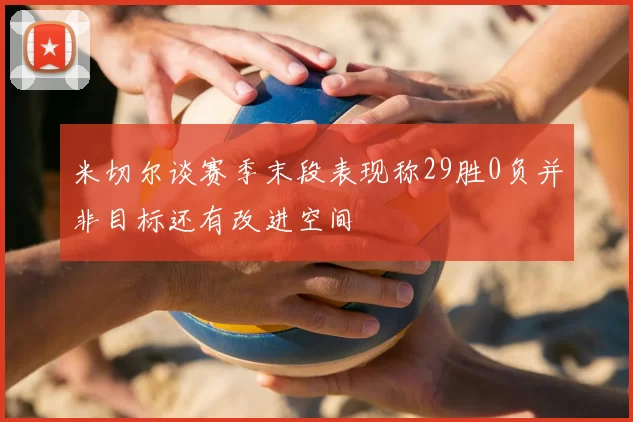 米切尔谈赛季末段表现称29胜0负并非目标还有改进空间