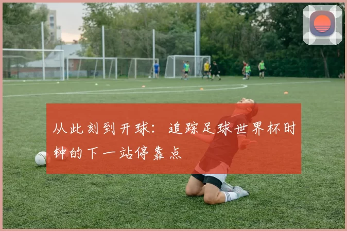 从此刻到开球:追踪足球世界杯时钟的下一站停靠点