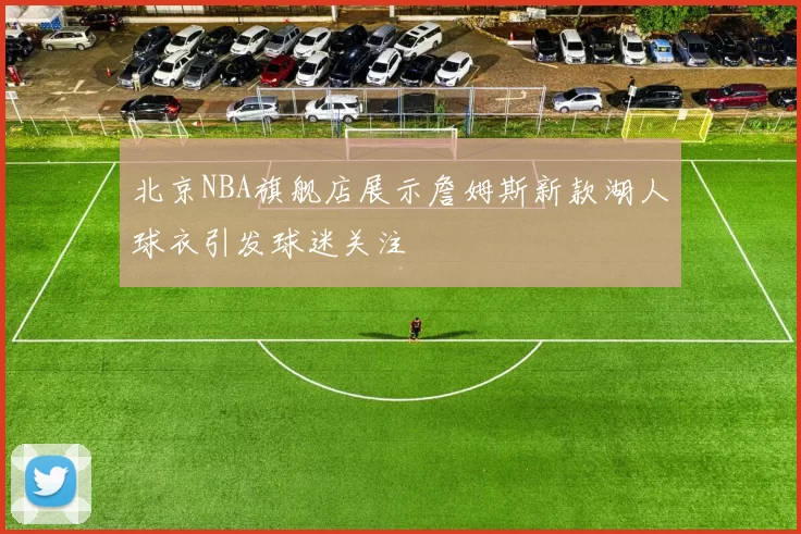 北京NBA旗舰店展示詹姆斯新款湖人球衣引发球迷关注