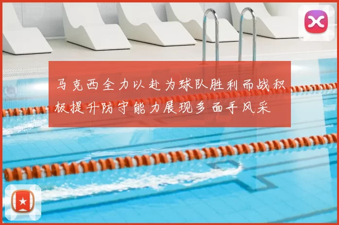 马克西全力以赴为球队胜利而战积极提升防守能力展现多面手风采
