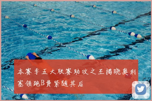 本赛季五大联赛助攻之王揭晓奥利塞领跑B费紧随其后
