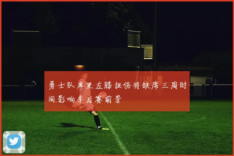 勇士队库里左膝扭伤将缺席三周时间影响季后赛前景