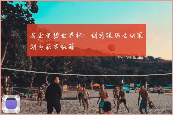 房企借势世界杯：创意暖场活动策划与获客秘籍