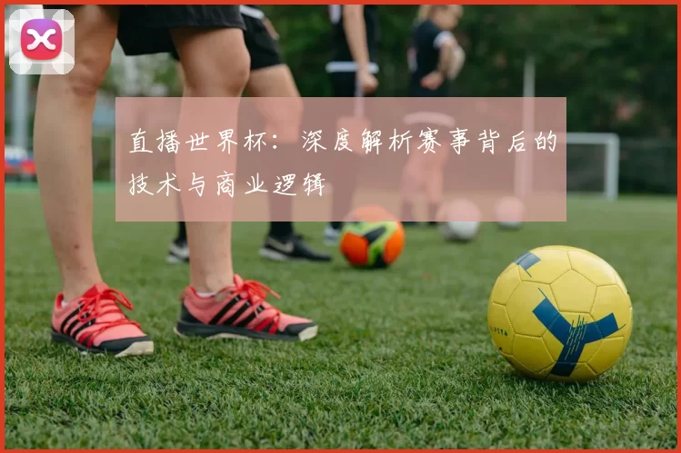 直播世界杯:深度解析赛事背后的技术与商业逻辑