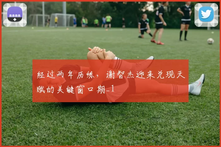 经过两年历练，谢智杰迎来兑现天赋的关键窗口期_1