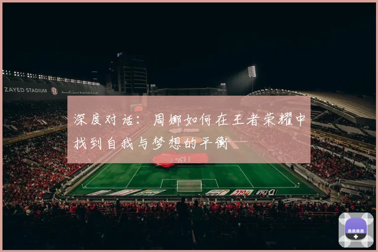 深度对话：周娜如何在王者荣耀中找到自我与梦想的平衡
