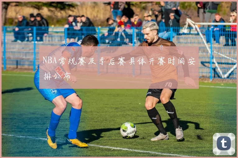 NBA常规赛及季后赛具体开赛时间安排公布