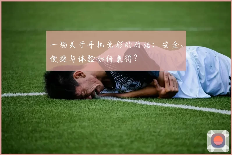 一场关于手机竞彩的对话：安全、便捷与体验如何兼得？