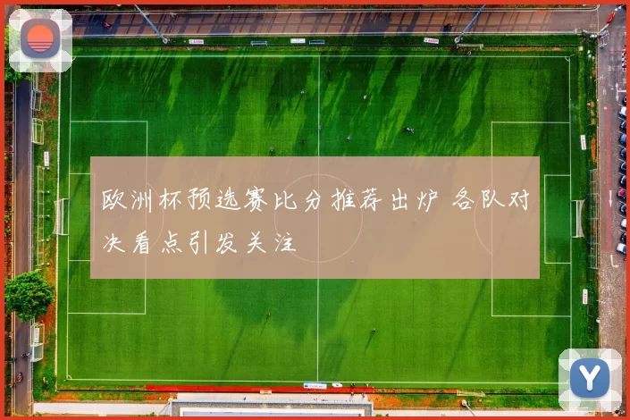 欧洲杯预选赛比分推荐出炉 各队对决看点引发关注