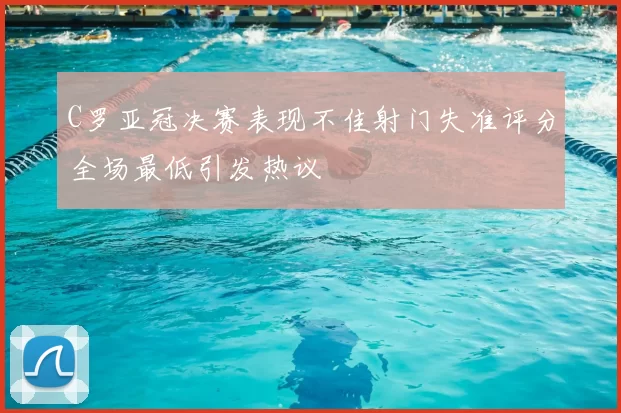 C罗亚冠决赛表现不佳射门失准评分全场最低引发热议