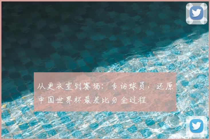 从更衣室到赛场：专访球员，还原中国世界杯最差比分全过程