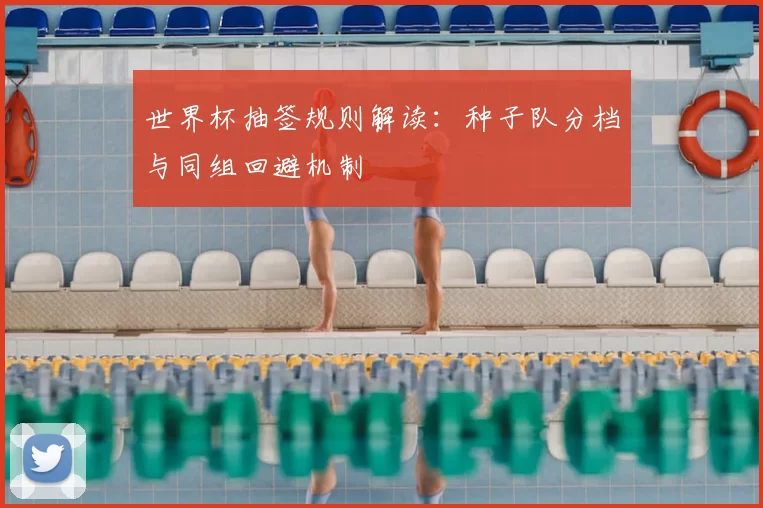 世界杯抽签规则解读:种子队分档与同组回避机制