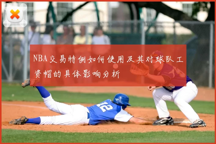 NBA交易特例如何使用及其对球队工资帽的具体影响分析