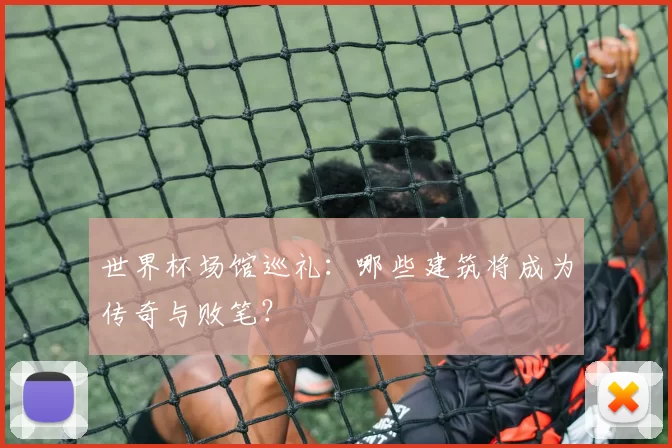世界杯场馆巡礼：哪些建筑将成为传奇与败笔？