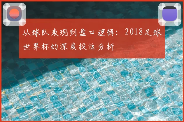 从球队表现到盘口逻辑：2018足球世界杯的深度投注分析