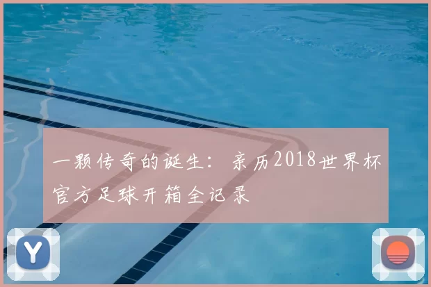 一颗传奇的诞生：亲历2018世界杯官方足球开箱全记录