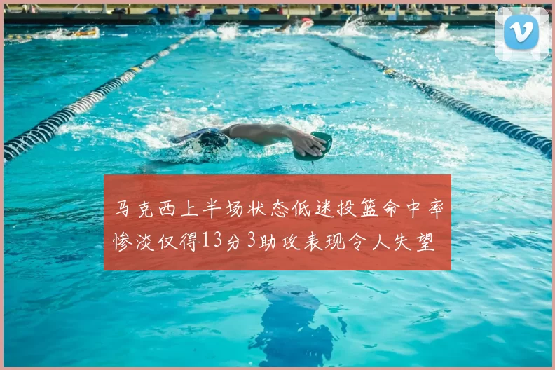 马克西上半场状态低迷投篮命中率惨淡仅得13分3助攻表现令人失望
