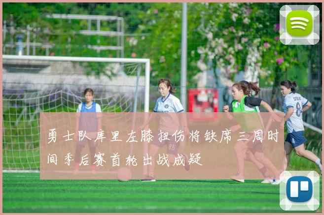 勇士队库里左膝扭伤将缺席三周时间季后赛首轮出战成疑