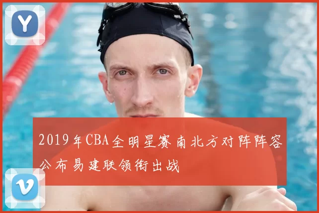 2019年CBA全明星赛南北方对阵阵容公布易建联领衔出战
