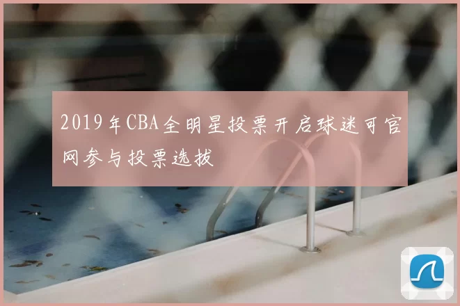 2019年CBA全明星投票开启球迷可官网参与投票选拔
