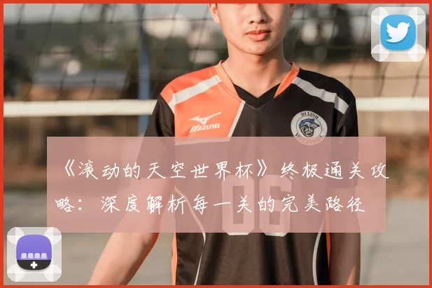 《滚动的天空世界杯》终极通关攻略:深度解析每一关的完美路径