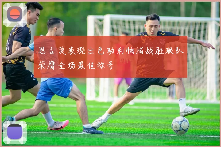 恩古莫表现出色助利物浦战胜狼队荣膺全场最佳称号
