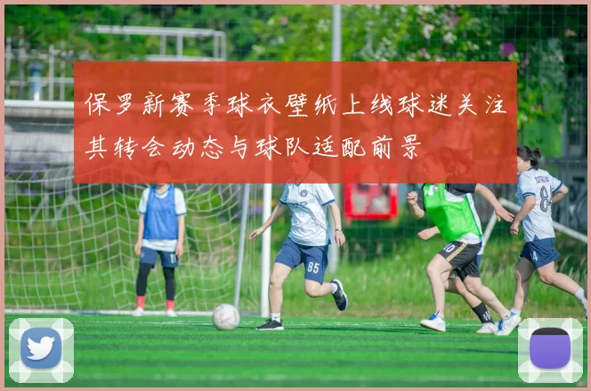 保罗新赛季球衣壁纸上线球迷关注其转会动态与球队适配前景