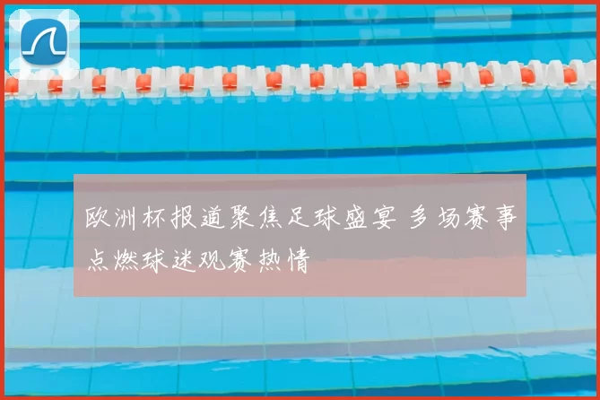 欧洲杯报道聚焦足球盛宴 多场赛事点燃球迷观赛热情