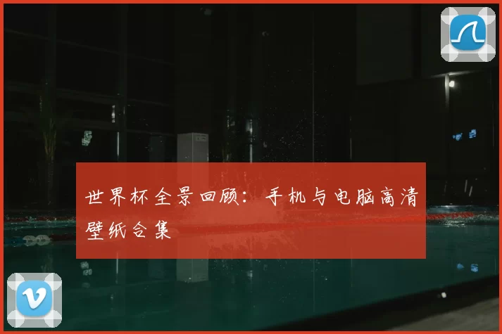 世界杯全景回顾：手机与电脑高清壁纸合集