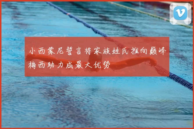 小西蒙尼誓言将家族姓氏推向巅峰梅西助力成最大优势