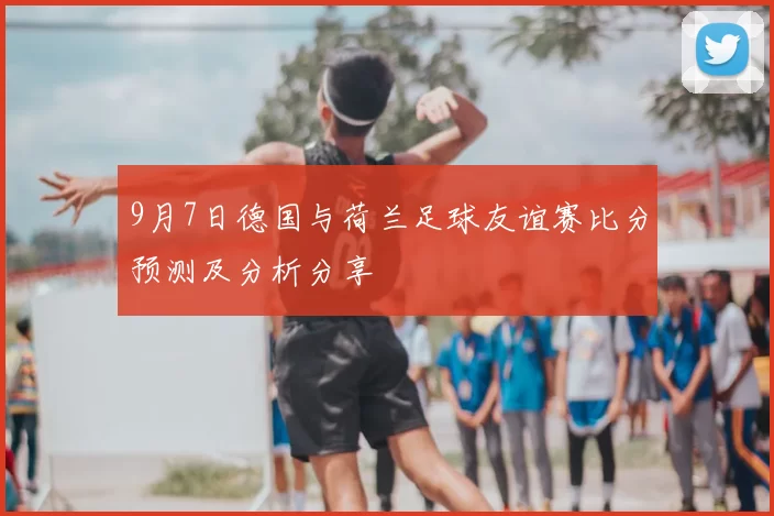 9月7日德国与荷兰足球友谊赛比分预测及分析分享