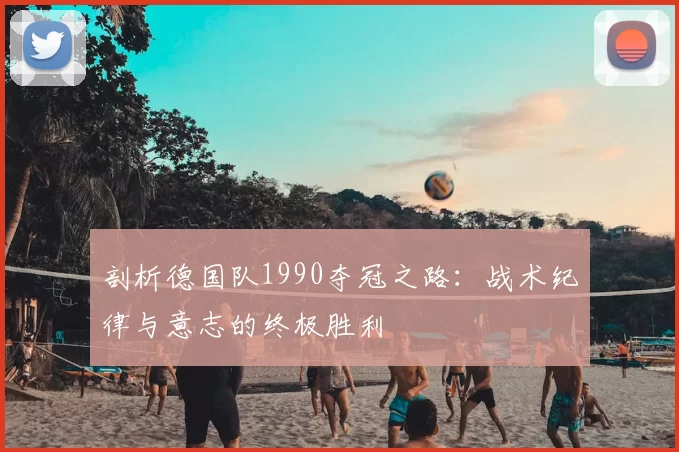 剖析德国队1990夺冠之路：战术纪律与意志的终极胜利