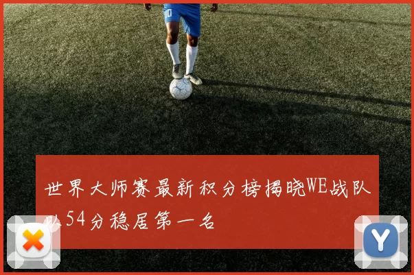 世界大师赛最新积分榜揭晓WE战队以54分稳居第一名