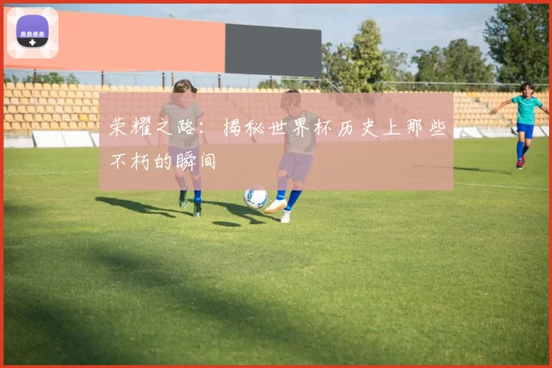 荣耀之路:揭秘世界杯历史上那些不朽的瞬间