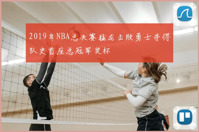 2019年NBA总决赛猛龙击败勇士夺得队史首座总冠军奖杯