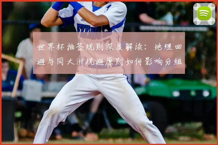 世界杯抽签规则深度解读:地理回避与同大洲规避原则如何影响分组?
