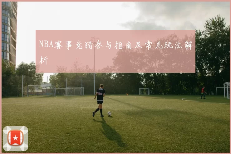 NBA赛事竞猜参与指南及常见玩法解析