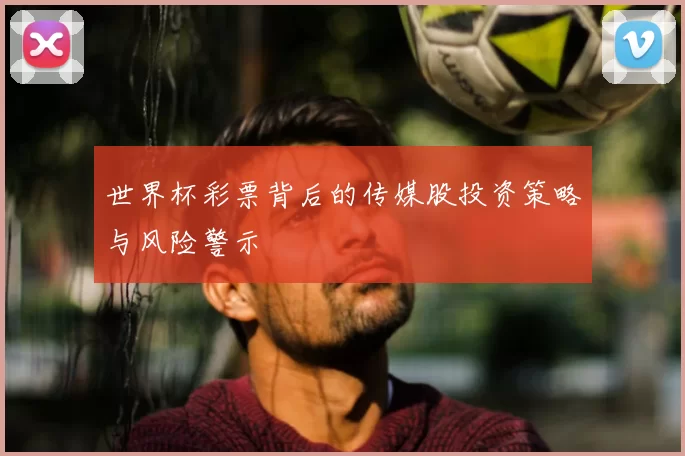 世界杯彩票背后的传媒股投资策略与风险警示